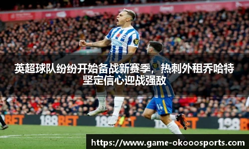 英超球队纷纷开始备战新赛季，热刺外租乔哈特坚定信心迎战强敌