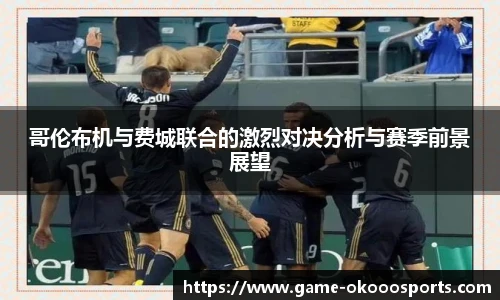 哥伦布机与费城联合的激烈对决分析与赛季前景展望