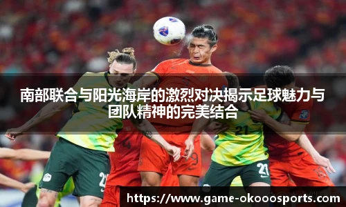 南部联合与阳光海岸的激烈对决揭示足球魅力与团队精神的完美结合